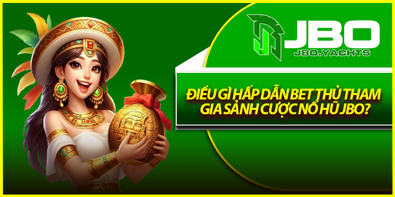 Điều gì hấp dẫn bet thủ tham gia sảnh cược nổ hũ Jbo?